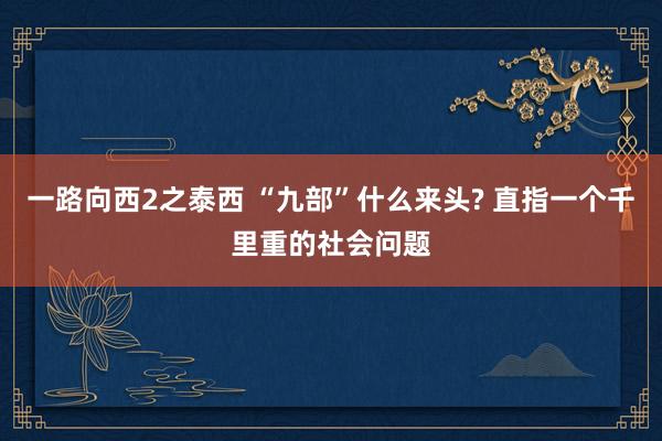 一路向西2之泰西 “九部”什么来头? 直指一个千里重的社会问题