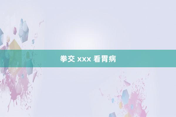 拳交 xxx 看胃病