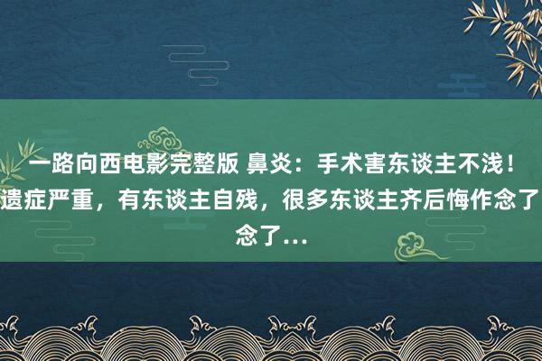 一路向西电影完整版 鼻炎：手术害东谈主不浅！后遗症严重，有东谈主自残，很多东谈主齐后悔作念了…