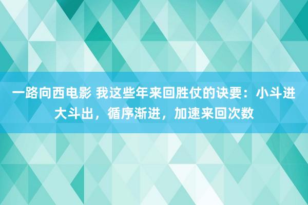 一路向西电影 我这些年来回胜仗的诀要：小斗进大斗出，循序渐进，加速来回次数