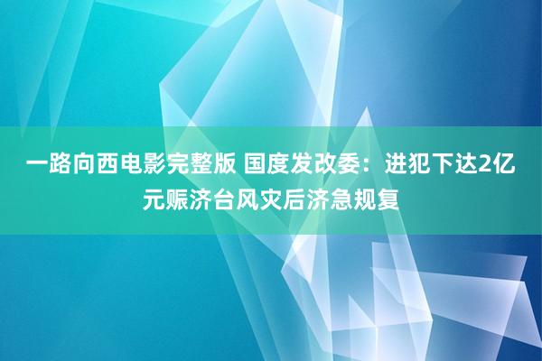 一路向西电影完整版 国度发改委：进犯下达2亿元赈济台风灾后济急规复