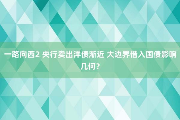 一路向西2 央行卖出洋债渐近 大边界借入国债影响几何？