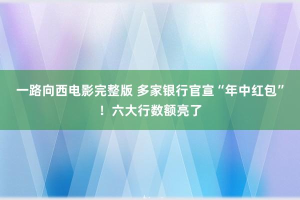 一路向西电影完整版 多家银行官宣“年中红包”！六大行数额亮了