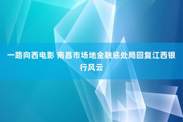 一路向西电影 南昌市场地金融惩处局回复江西银行风云