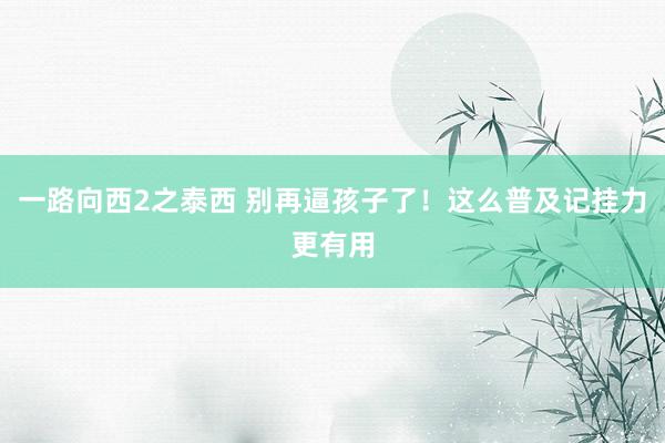 一路向西2之泰西 别再逼孩子了！这么普及记挂力更有用