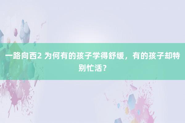 一路向西2 为何有的孩子学得舒缓，有的孩子却特别忙活？