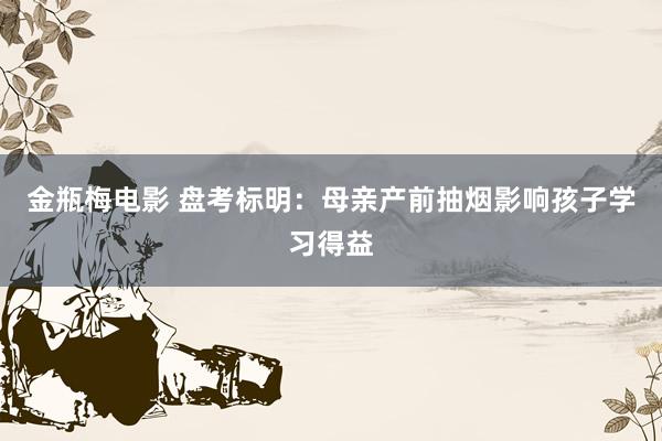 金瓶梅电影 盘考标明：母亲产前抽烟影响孩子学习得益