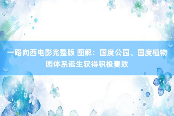 一路向西电影完整版 图解：国度公园、国度植物园体系诞生获得积极奏效