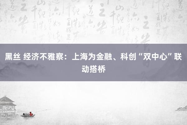 黑丝 经济不雅察：上海为金融、科创“双中心”联动搭桥