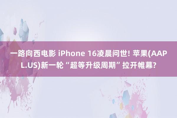 一路向西电影 iPhone 16凌晨问世! 苹果(AAPL.US)新一轮“超等升级周期”拉开帷幕?