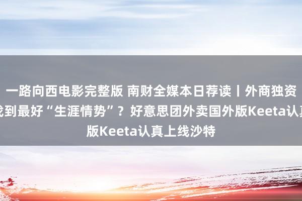 一路向西电影完整版 南财全媒本日荐读丨外商独资病院若何找到最好“生涯情势”？好意思团外卖国外版Keeta认真上线沙特