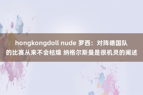 hongkongdoll nude 罗西：对阵德国队的比赛从来不会枯燥 纳格尔斯曼是很机灵的阐述