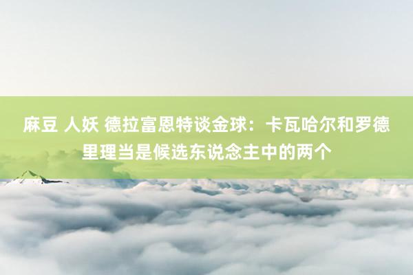 麻豆 人妖 德拉富恩特谈金球：卡瓦哈尔和罗德里理当是候选东说念主中的两个