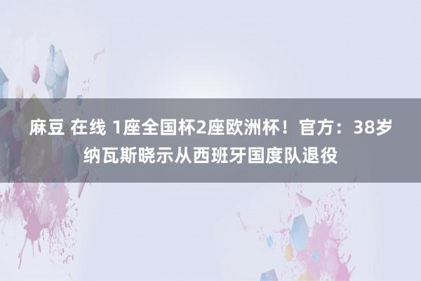 麻豆 在线 1座全国杯2座欧洲杯！官方：38岁纳瓦斯晓示从西班牙国度队退役