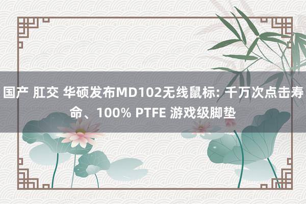 国产 肛交 华硕发布MD102无线鼠标: 千万次点击寿命、100% PTFE 游戏级脚垫