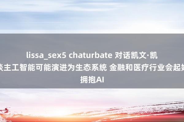 lissa_sex5 chaturbate 对话凯文·凯利：东谈主工智能可能演进为生态系统 金融和医疗行业会起始拥抱AI