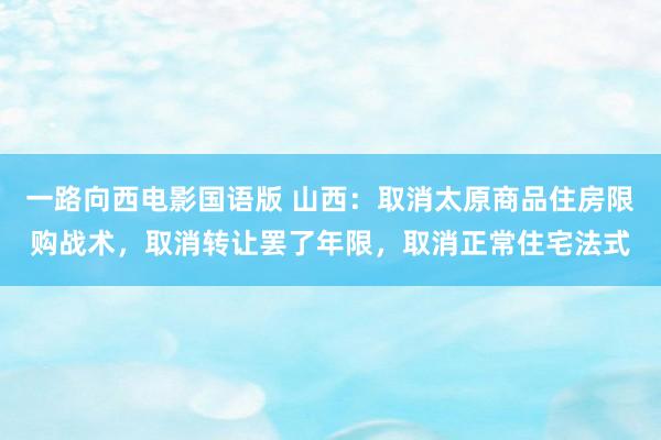 一路向西电影国语版 山西：取消太原商品住房限购战术，取消转让罢了年限，取消正常住宅法式