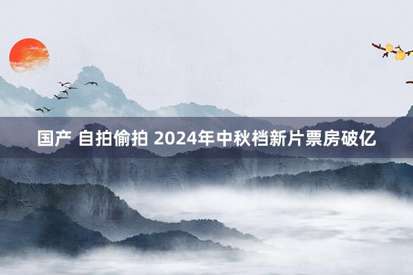 国产 自拍偷拍 2024年中秋档新片票房破亿