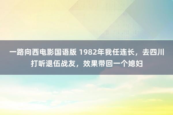 一路向西电影国语版 1982年我任连长，去四川打听退伍战友，效果带回一个媳妇