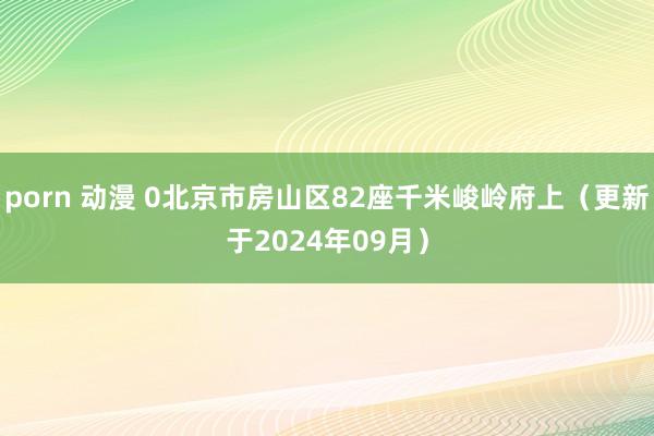 porn 动漫 0北京市房山区82座千米峻岭府上（更新于2024年09月）