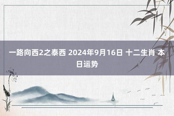 一路向西2之泰西 2024年9月16日 十二生肖 本日运势