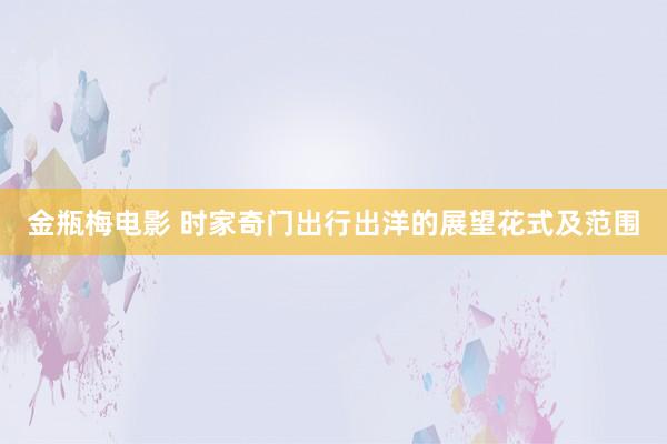 金瓶梅电影 时家奇门出行出洋的展望花式及范围