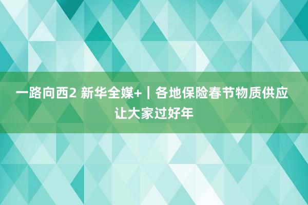 一路向西2 新华全媒+｜各地保险春节物质供应 让大家过好年