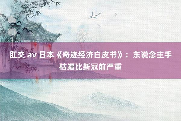 肛交 av 日本《奇迹经济白皮书》：东说念主手枯竭比新冠前严重