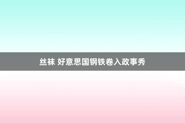 丝袜 好意思国钢铁卷入政事秀