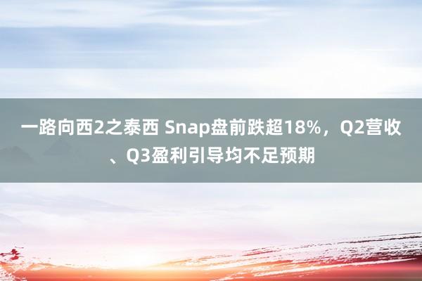 一路向西2之泰西 Snap盘前跌超18%，Q2营收、Q3盈利引导均不足预期