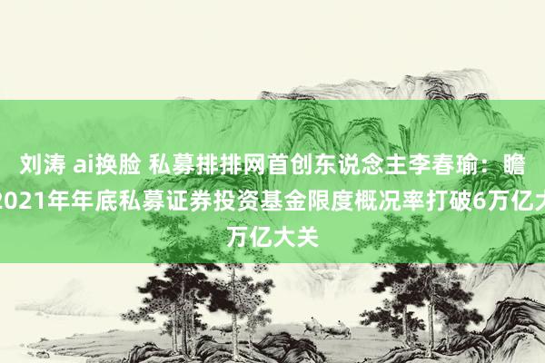 刘涛 ai换脸 私募排排网首创东说念主李春瑜：瞻望2021年年底私募证券投资基金限度概况率打破6万亿大关