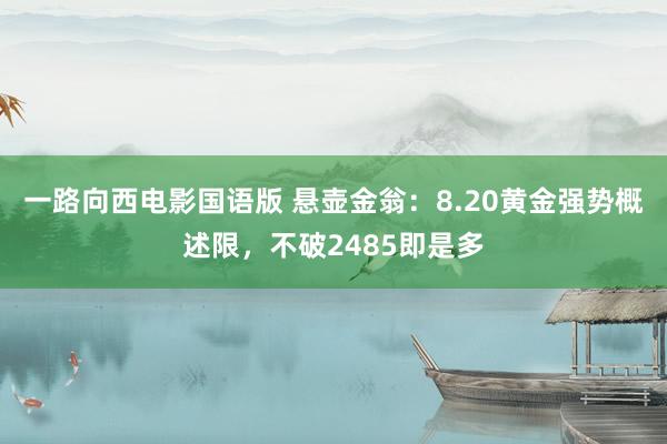 一路向西电影国语版 悬壶金翁：8.20黄金强势概述限，不破2485即是多