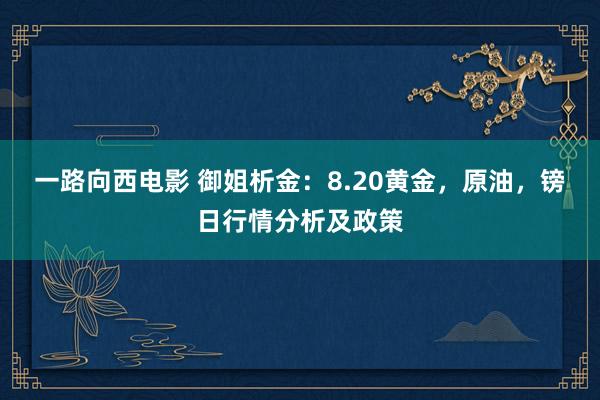 一路向西电影 御姐析金：8.20黄金，原油，镑日行情分析及政策