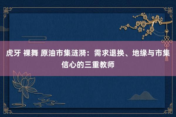 虎牙 裸舞 原油市集涟漪：需求退换、地缘与市集信心的三重教师