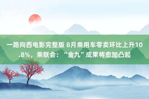 一路向西电影完整版 8月乘用车零卖环比上升10.8%，乘联会：“金九”成果将愈加凸起