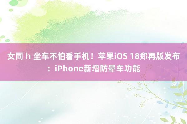 女同 h 坐车不怕看手机！苹果iOS 18郑再版发布：iPhone新增防晕车功能