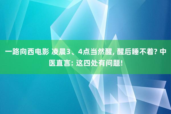 一路向西电影 凌晨3、4点当然醒， 醒后睡不着? 中医直言: 这四处有问题!