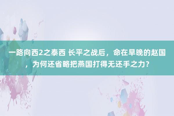 一路向西2之泰西 长平之战后，命在早晚的赵国，为何还省略把燕国打得无还手之力？