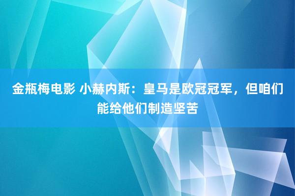 金瓶梅电影 小赫内斯：皇马是欧冠冠军，但咱们能给他们制造坚苦