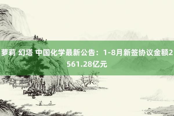 萝莉 幻塔 中国化学最新公告：1-8月新签协议金额2561.28亿元