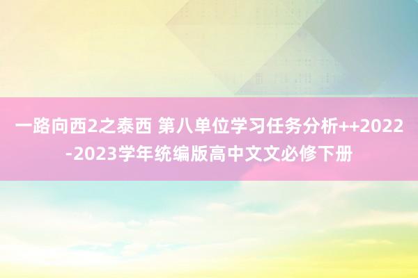 一路向西2之泰西 第八单位学习任务分析++2022-2023学年统编版高中文文必修下册