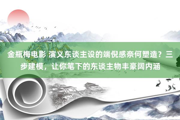 金瓶梅电影 演义东谈主设的端倪感奈何塑造？三步建模，让你笔下的东谈主物丰豪阔内涵