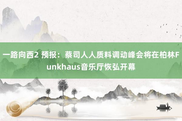 一路向西2 预报：蔡司人人质料调动峰会将在柏林Funkhaus音乐厅恢弘开幕