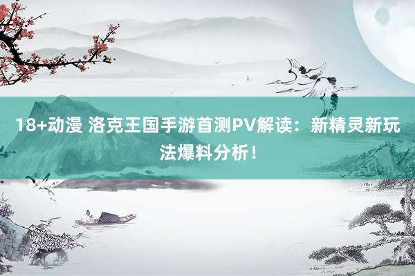 18+动漫 洛克王国手游首测PV解读：新精灵新玩法爆料分析！