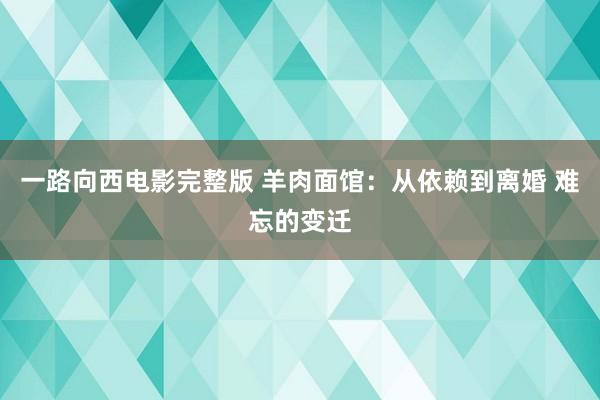 一路向西电影完整版 羊肉面馆：从依赖到离婚 难忘的变迁