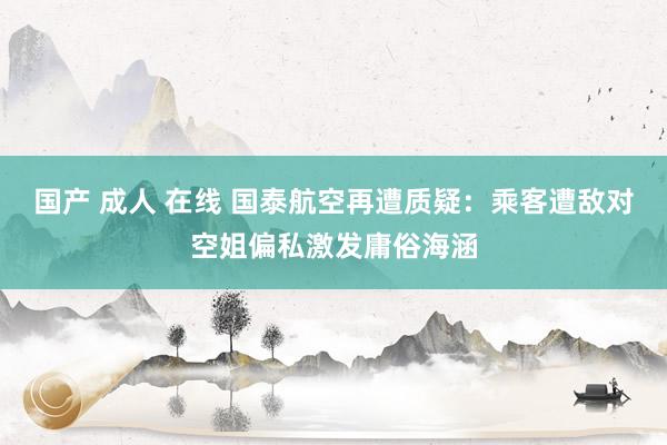 国产 成人 在线 国泰航空再遭质疑：乘客遭敌对空姐偏私激发庸俗海涵