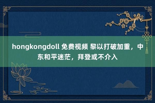 hongkongdoll 免费视频 黎以打破加重，中东和平迷茫，拜登或不介入