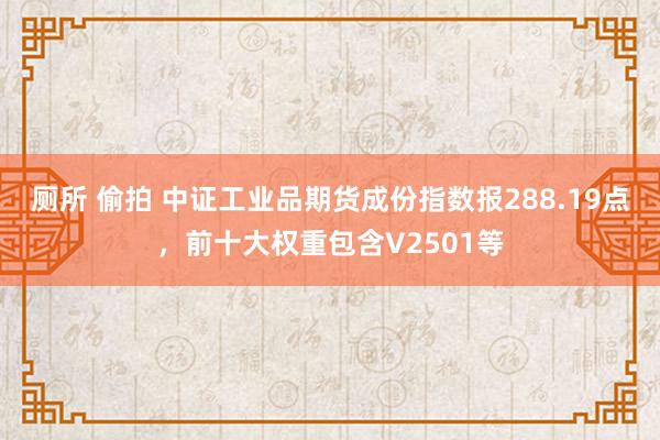 厕所 偷拍 中证工业品期货成份指数报288.19点，前十大权重包含V2501等