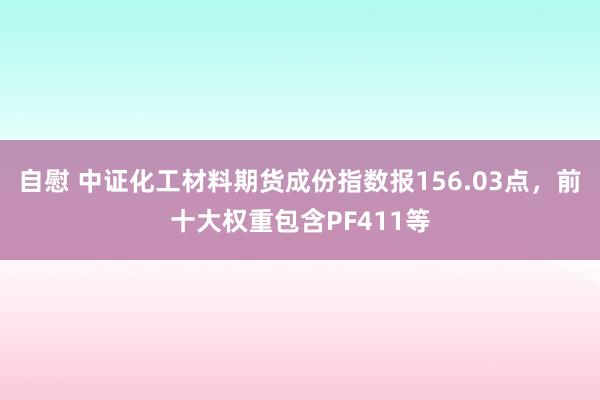 自慰 中证化工材料期货成份指数报156.03点，前十大权重包含PF411等