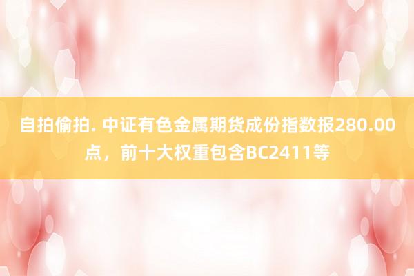 自拍偷拍. 中证有色金属期货成份指数报280.00点，前十大权重包含BC2411等